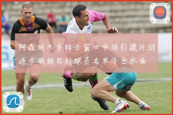 阿森纳冬季转会窗口中场引援计划逐步明朗目标球员名单浮出水面