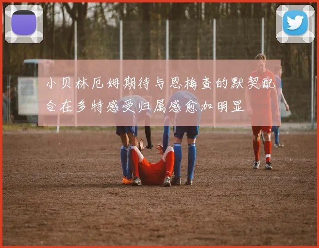 小贝林厄姆期待与恩梅查的默契配合在多特感受归属感愈加明显