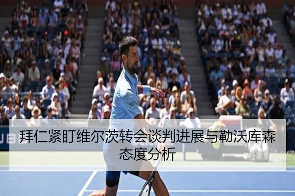 拜仁紧盯维尔茨转会谈判进展与勒沃库森态度分析
